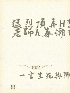 猛烈顶弄H禁欲老师h春潮视频