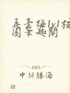 弄青梅1v1校园笔趣阁