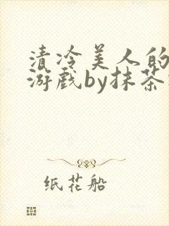 清冷美人的神奇游戏by抹茶冰沙txt