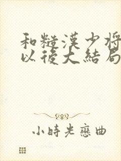 和糙汉少将闪婚以后大结局