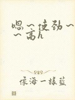 嗯～使劲～别停～高h