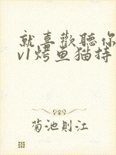 就喜欢听你叫1v1烤鱼猫持竿钓鱼