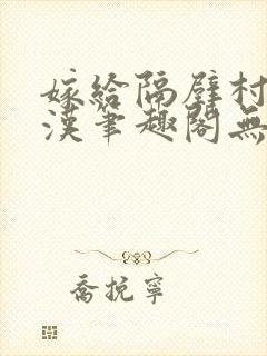 嫁给隔壁村的糙汉笔趣阁无弹窗