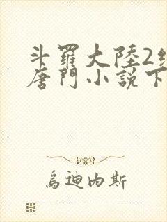 斗罗大陆2绝世唐门小说下载