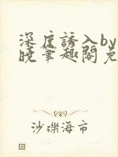 深度诱入by欲晓笔趣阁免费阅读小说