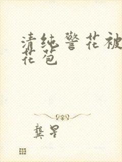 清纯警花被迫开花苞