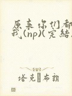 原来你们都想上我(np)(完结)