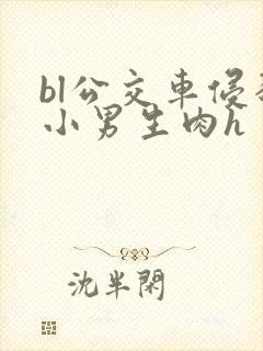 bl公交车侵犯小男生肉h