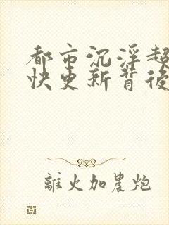 都市沉浮超前超快更新背后原因