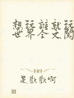 想玩谁就玩谁的世界全文阅读