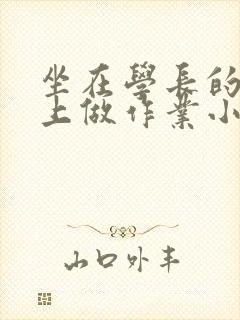 坐在学长的巨大上做作业小说
