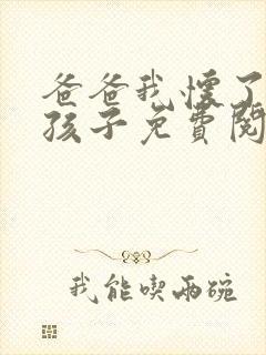 爸爸我怀了你的孩子免费阅读