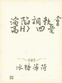 沦陷调教会所〈高H〉四爱