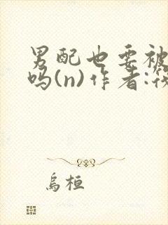 男配也要被爆炒吗(n)作者:筏喻