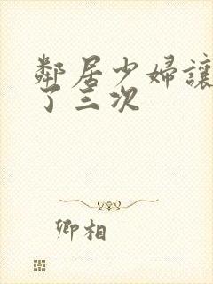 邻居少妇让我爽了三次