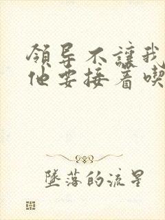 领导不让我断奶他要接着吃