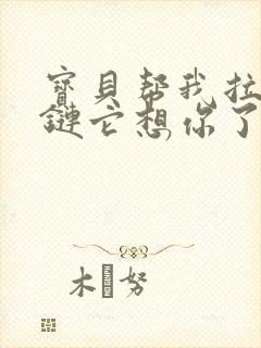 宝贝帮我拉开拉链它想你了