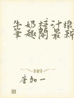 牛奶榨汁机po笔趣阁最新更新内容