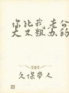 你比我老公的又大又粗办的还舒坦