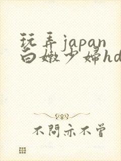 玩弄japan白嫩少妇hd小说