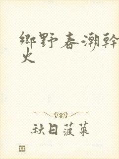 乡野春潮干柴烈火