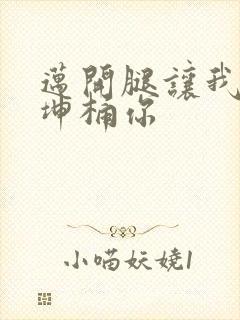 迈开腿让我的坤坤桶你