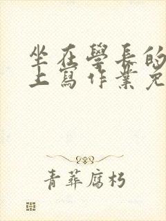 坐在学长的紫根上写作业免费阅读