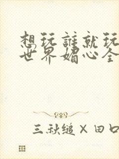 想玩谁就玩谁的世界媚心全文阅读