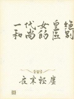 一代女皇绝版与和尚的区别