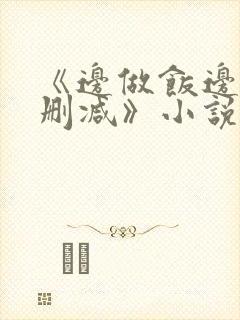 《边做饭边躁无删减》小说