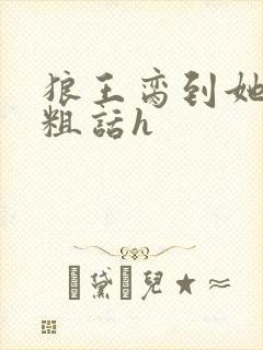 狼王脔到她乖h粗话h