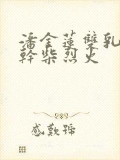 潘金莲双乳晃动干柴烈火