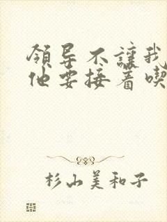 领导不让我断奶他要接着吃