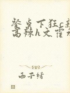 餐桌下狂c亲女高辣h文霍水