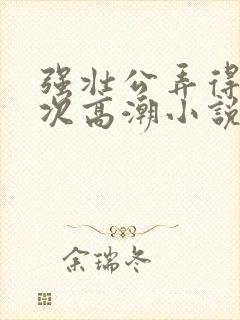 强壮公弄得我次次高潮小说