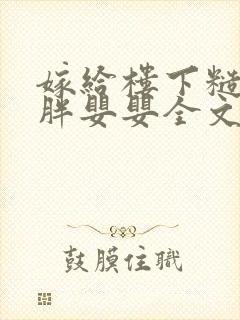 嫁给楼下糙汉后胖婴婴全文免费阅读