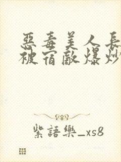 恶毒美人长批后被宿敌爆炒了