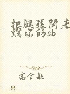 把腿张开老子臊烂你的sb