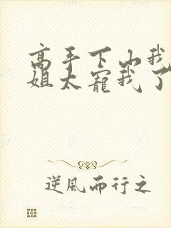 高手下山我家师姐太宠我了全文免费