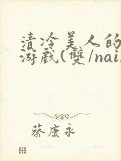 清冷美人的神奇游戏(双/nai)