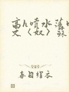 高h喷水荡肉欲文〈奴〉苏妖精