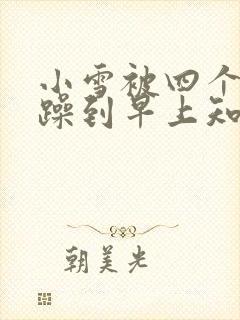 小雪被四个男人躁到早上知乎