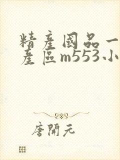 精产国品一二三产区m553小说