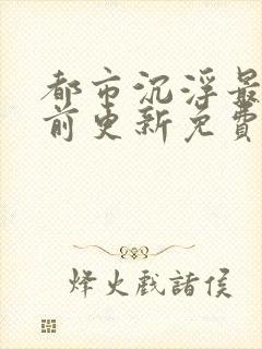 都市沉浮最快超前更新免费