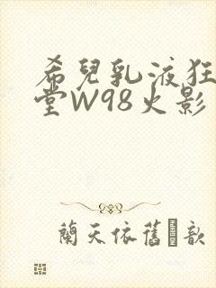 希儿乳液狂飙天堂W98火影