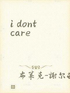 i dont care