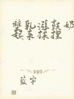 双乳涨鼓奶头翘起来揉捏