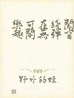 乐可在线阅读笔趣阁无弹窗