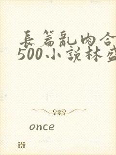 长篇乱肉合集乱500小说林盛