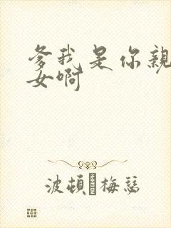 爹我是你亲生闺女啊